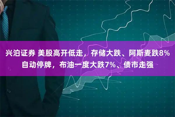 兴泊证券 美股高开低走，存储大跌、阿斯麦跌8%自动停牌，布油一度大跌7%、债市走强