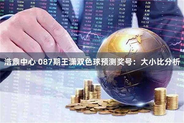 浩鼎中心 087期王潇双色球预测奖号:大小比分析