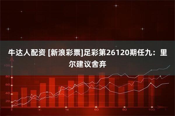 牛达人配资 [新浪彩票]足彩第26120期任九：里尔建议舍弃