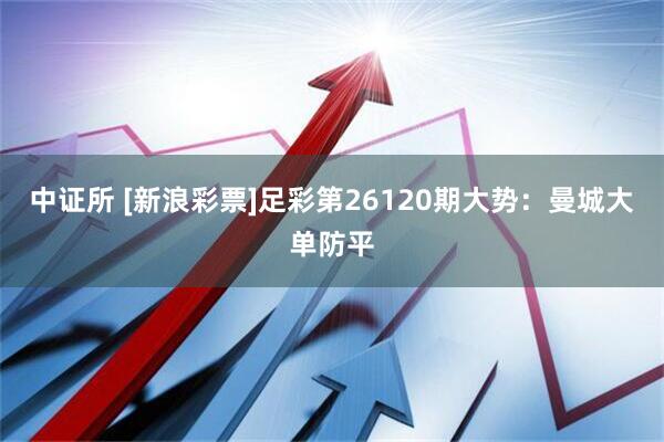 中证所 [新浪彩票]足彩第26120期大势：曼城大单防平