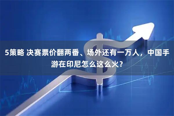 5策略 决赛票价翻两番、场外还有一万人，中国手游在印尼怎么这么火？