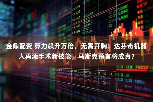 金鼎配资 算力飙升万倍，无需开胸！达芬奇机器人再添手术新技能，马斯克预言将成真？