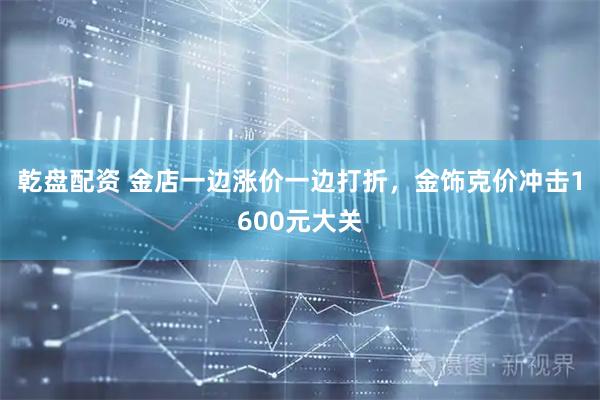 乾盘配资 金店一边涨价一边打折，金饰克价冲击1600元大关