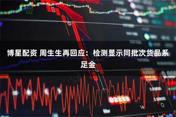 博星配资 周生生再回应：检测显示同批次货品系足金