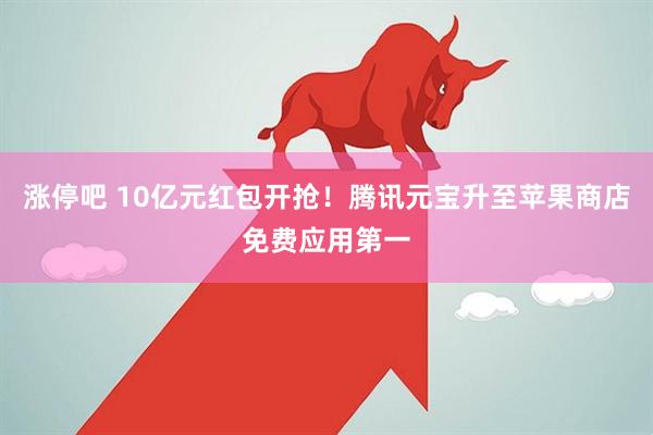 涨停吧 10亿元红包开抢！腾讯元宝升至苹果商店免费应用第一