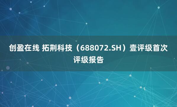 创盈在线 拓荆科技（688072.SH）壹评级首次评级报告