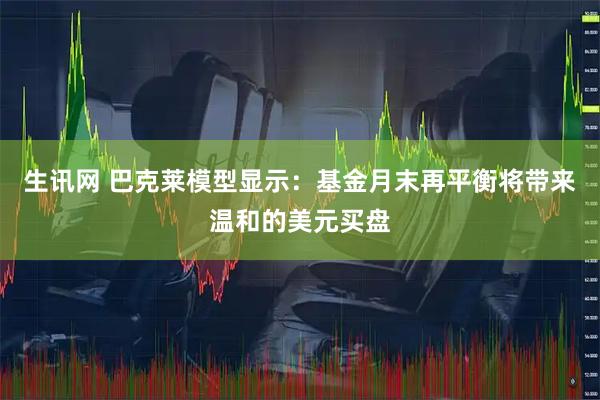 生讯网 巴克莱模型显示：基金月末再平衡将带来温和的美元买盘
