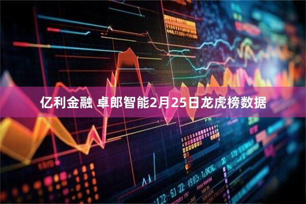 亿利金融 卓郎智能2月25日龙虎榜数据