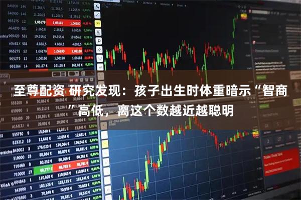 至尊配资 研究发现：孩子出生时体重暗示“智商”高低，离这个数越近越聪明