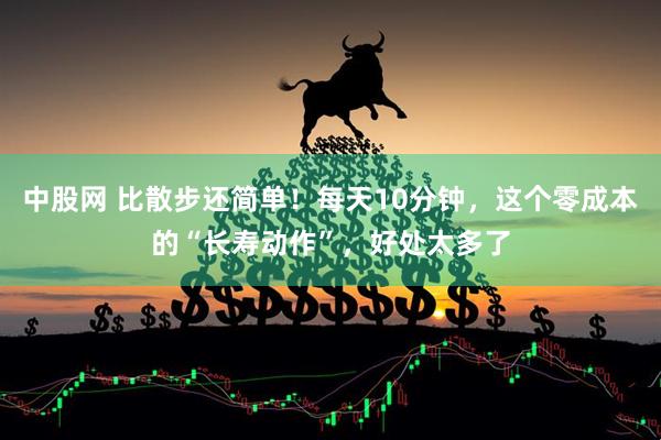 中股网 比散步还简单！每天10分钟，这个零成本的“长寿动作”，好处太多了