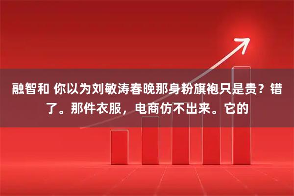 融智和 你以为刘敏涛春晚那身粉旗袍只是贵？错了。那件衣服，电商仿不出来。它的