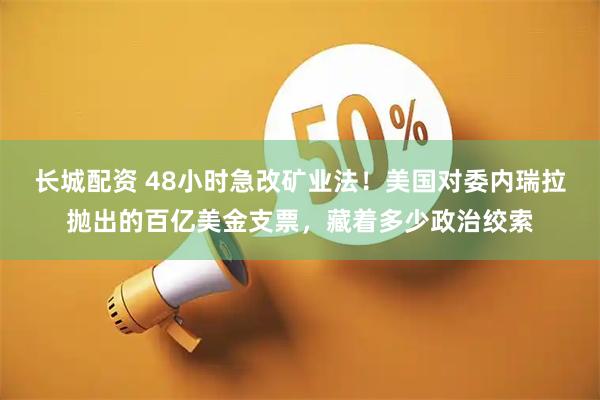 长城配资 48小时急改矿业法！美国对委内瑞拉抛出的百亿美金支票，藏着多少政治绞索