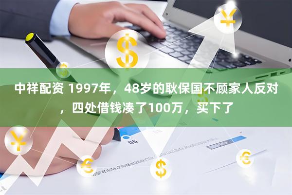 中祥配资 1997年，48岁的耿保国不顾家人反对，四处借钱凑了100万，买下了