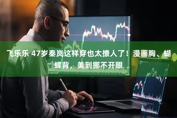 飞乐乐 47岁秦岚这样穿也太撩人了！漫画胸、蝴蝶背，美到挪不开眼