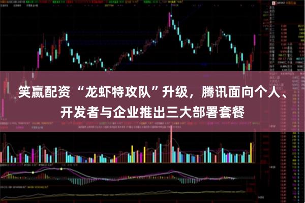 笑赢配资 “龙虾特攻队”升级，腾讯面向个人、开发者与企业推出三大部署套餐