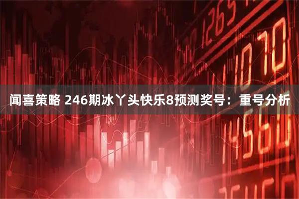 闻喜策略 246期冰丫头快乐8预测奖号：重号分析