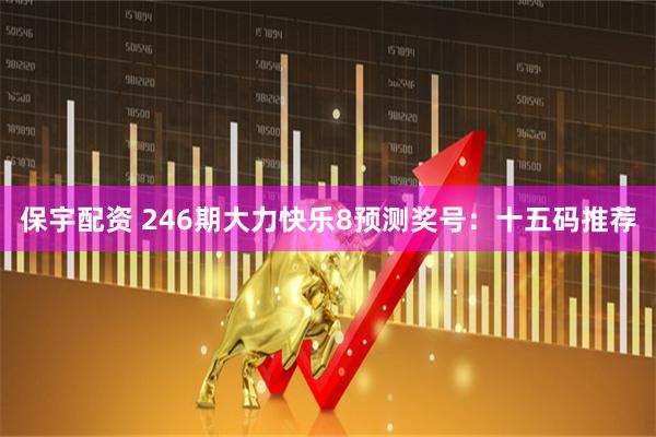 保宇配资 246期大力快乐8预测奖号：十五码推荐