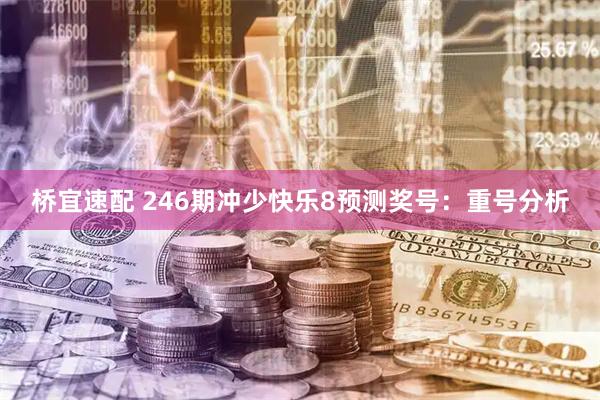 桥宜速配 246期冲少快乐8预测奖号：重号分析