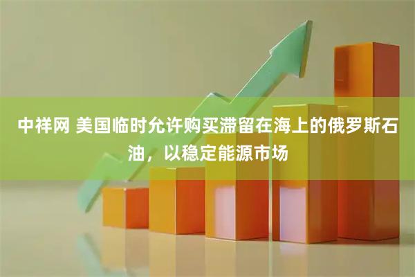 中祥网 美国临时允许购买滞留在海上的俄罗斯石油，以稳定能源市场