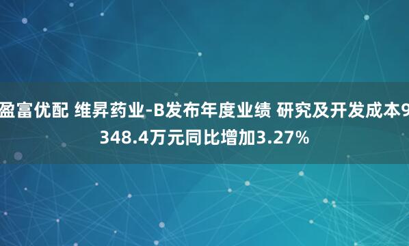 盈富优配 维昇药业-B发布年度业绩 研究及开发成本9348.4万元同比增加3.27%