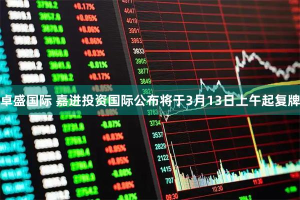卓盛国际 嘉进投资国际公布将于3月13日上午起复牌