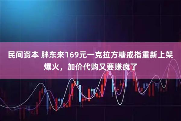 民间资本 胖东来169元一克拉方糖戒指重新上架爆火，加价代购又要赚疯了