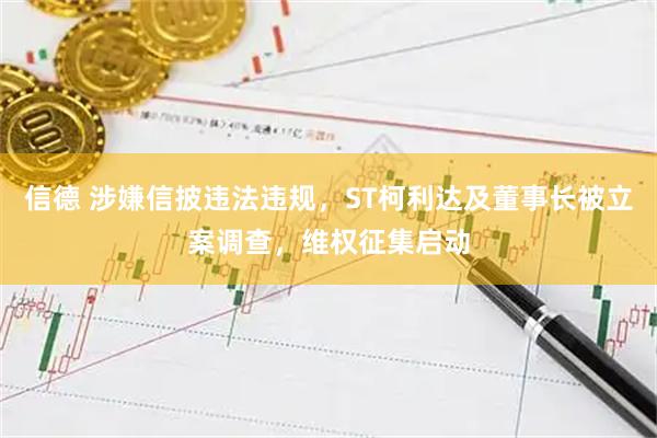 信德 涉嫌信披违法违规，ST柯利达及董事长被立案调查，维权征集启动