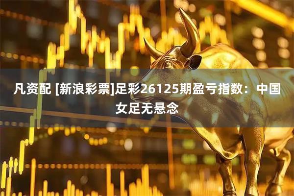凡资配 [新浪彩票]足彩26125期盈亏指数：中国女足无悬念