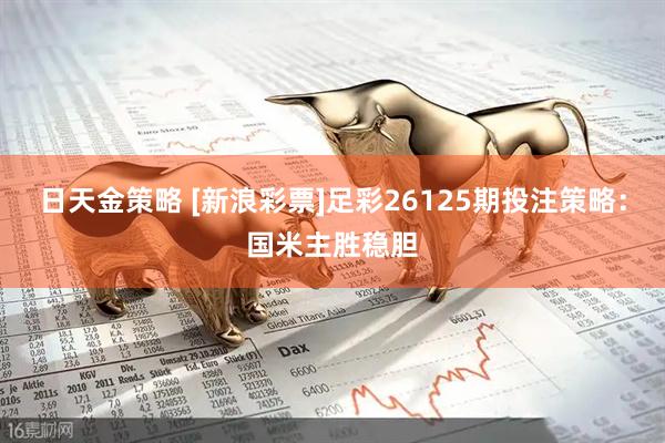 日天金策略 [新浪彩票]足彩26125期投注策略：国米主胜稳胆