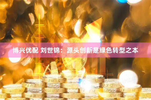博兴优配 刘世锦:源头创新是绿色转型之本