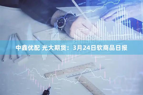 中鑫优配 光大期货：3月24日软商品日报