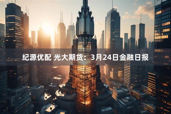 纪源优配 光大期货：3月24日金融日报