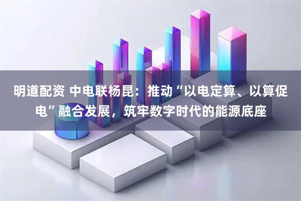 明道配资 中电联杨昆:推动“以电定算、以算促电”融合发展,筑牢数字时代的能源底座