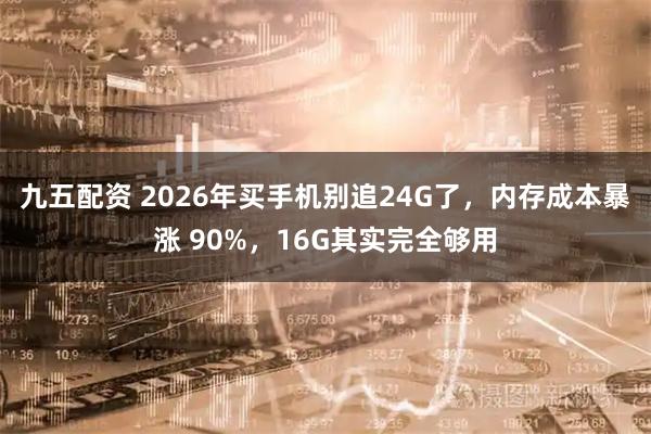 九五配资 2026年买手机别追24G了，内存成本暴涨 90%，16G其实完全够用