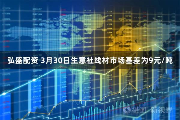弘盛配资 3月30日生意社线材市场基差为9元/吨