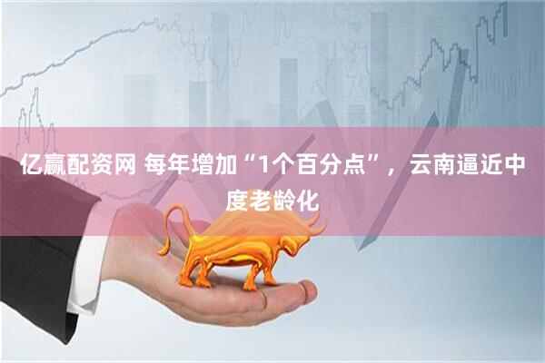 亿赢配资网 每年增加“1个百分点”，云南逼近中度老龄化