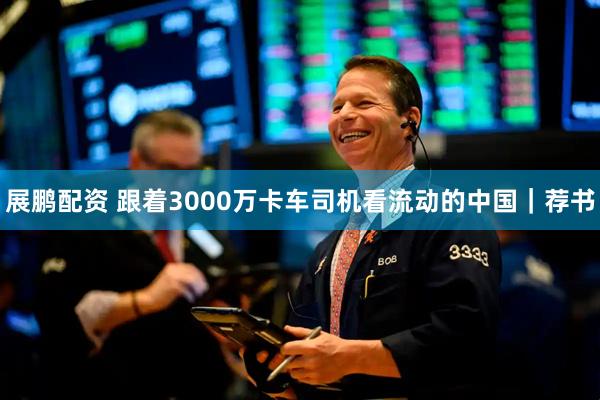 展鹏配资 跟着3000万卡车司机看流动的中国｜荐书