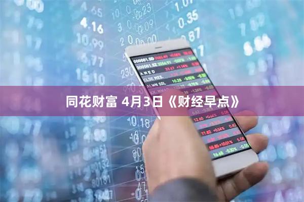 同花财富 4月3日《财经早点》