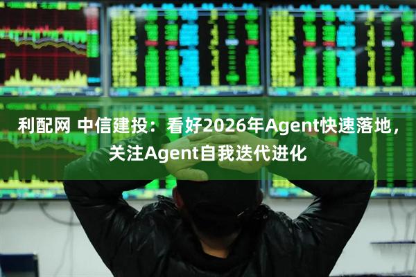 利配网 中信建投：看好2026年Agent快速落地，关注Agent自我迭代进化