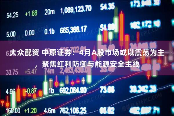 大众配资 中原证券:4月A股市场或以震荡为主,聚焦红利防御与能源安全主线