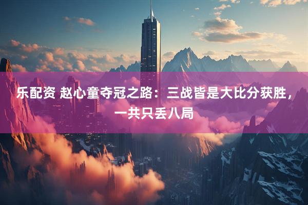 乐配资 赵心童夺冠之路：三战皆是大比分获胜，一共只丢八局