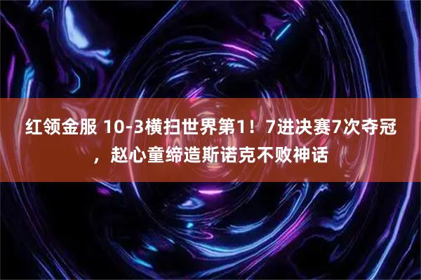 红领金服 10-3横扫世界第1！7进决赛7次夺冠，赵心童缔造斯诺克不败神话