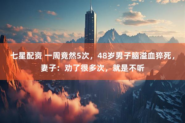 七星配资 一周竟然5次，48岁男子脑溢血猝死，妻子：劝了很多次，就是不听