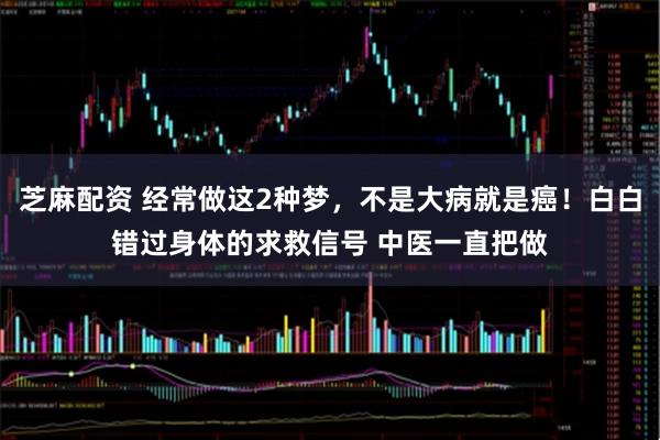 芝麻配资 经常做这2种梦，不是大病就是癌！白白错过身体的求救信号 中医一直把做