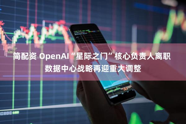 简配资 OpenAI“星际之门”核心负责人离职 数据中心战略再迎重大调整