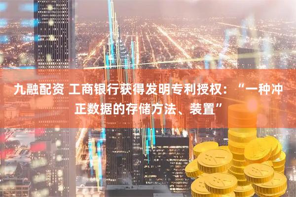 九融配资 工商银行获得发明专利授权：“一种冲正数据的存储方法、装置”