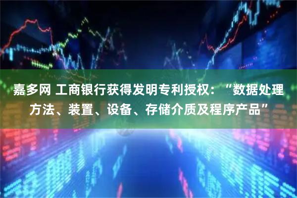 嘉多网 工商银行获得发明专利授权:“数据处理方法、装置、设备、存储介质及程序产品”