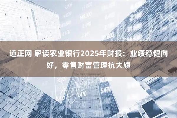 道正网 解读农业银行2025年财报：业绩稳健向好，零售财富管理抗大旗