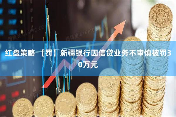 红盘策略 【罚】新疆银行因信贷业务不审慎被罚30万元