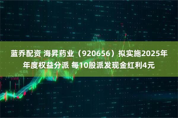 蓝乔配资 海昇药业（920656）拟实施2025年年度权益分派 每10股派发现金红利4元